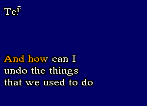 And how can I
undo the things
that we used to do