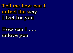 Tell me how can I
unfeel the way
I feel for you

How can I . . .
unlove you