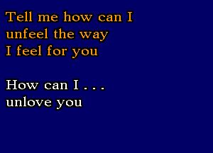 Tell me how can I
unfeel the way
I feel for you

How can I . . .
unlove you