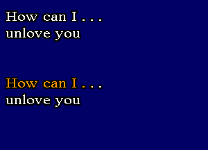 How can I . . .
unlove you

How can I . . .
unlove you