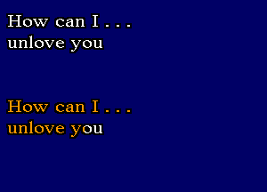 How can I . . .
unlove you

How can I . . .
unlove you