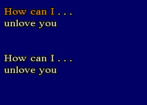 How can I . . .
unlove you

How can I . . .
unlove you