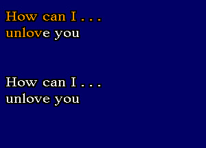 How can I . . .
unlove you

How can I . . .
unlove you