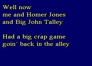 XVell now
me and Homer Jones
and Big John Talley

Had a big crap game
goin' back in the alley