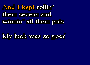 And I kept rollin'
them sevens and
winnin' all them pots

My luck was so gooc