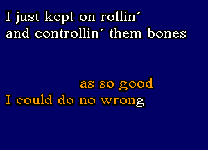 I just kept on rollin
and controllin' them bones

as so good
I could do no wrong,