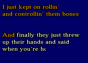 I just kept on rollin'
and controllin' them bones

And finally they just threw
up their hands and said
when you're h(