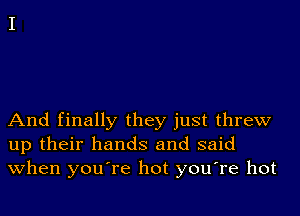 And finally they just threw
up their hands and said
when you're hot you're hot