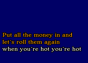 Put all the money in and
let's roll them again
When you're hot you're hot