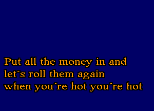 Put all the money in and
let's roll them again
When you're hot you're hot