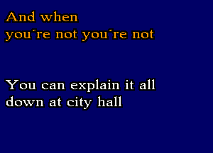 And when
you're not you're not

You can explain it all
down at city hall