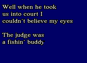 XVell when he took
us into court I
couldn't believe my eyes

The judge was
a fishin' buddy