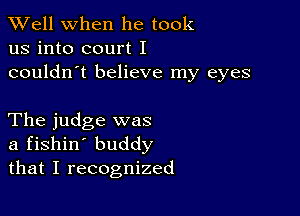 XVell when he took
us into court I
couldn't believe my eyes

The judge was
a fishin' buddy
that I recognized