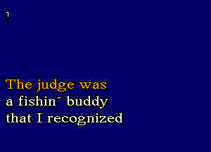 The judge was
a fishin' buddy
that I recognized