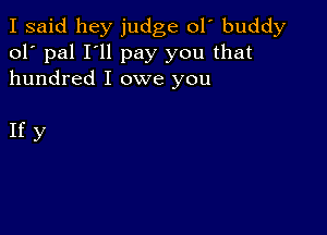 I said hey judge 01 buddy
ol' pal I'll pay you that
hundred I owe you

Ify