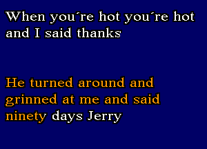 When you're hot you're hot
and I said thanks

He turned around and
grinned at me and said
ninety days Jerry