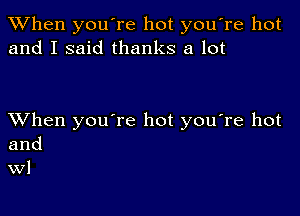 When you're hot you're hot
and I said thanks a lot

XVhen you're hot you're hot
and

W1