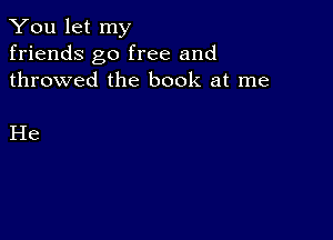 You let my
friends go free and
throwed the book at me

He