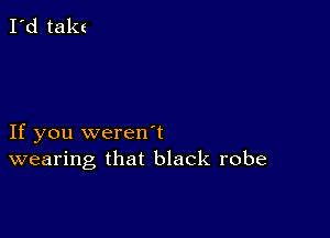 I'd takt

If you weren1
wearing that black robe