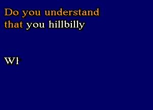 Do you understand
that you hillbilly

XV l