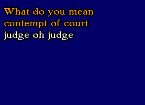 What do you mean
contempt of court
judge oh judge