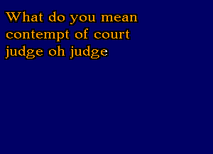 What do you mean
contempt of court
judge oh judge