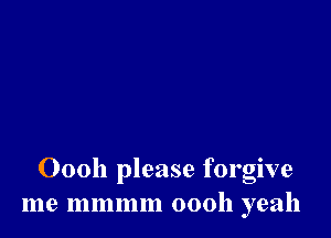 Oooh please forgive
me mmmm 00011 yeah