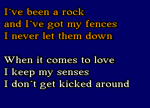 I've been a rock
and I've got my fences
I never let them down

XVhen it comes to love
I keep my senses
I don't get kicked around