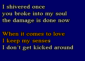 I shivered once
you broke into my soul
the damage is done now

XVhen it comes to love
I keep my senses
I don't get kicked around