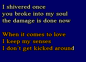 I shivered once
you broke into my soul
the damage is done now

XVhen it comes to love
I keep my senses
I don't get kicked around