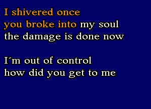 I shivered once
you broke into my soul
the damage is done now

I m out of control
how did you get to me