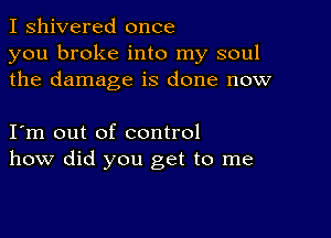 I shivered once
you broke into my soul
the damage is done now

I m out of control
how did you get to me