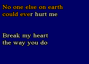 No one else on earth
could ever hurt me

Break my heart
the way you do