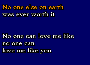 No one else on earth
was ever worth it

No one can love me like
no one can
love me like you