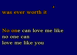 was ever worth it

No one can love me like
no one can
love me like you