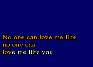 No one can love me like
no one can
love me like you