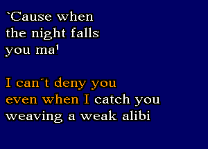 hCause when
the night falls
you ma'

I can't deny you
even when I catch you
weaving a weak alibi