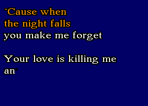 CauSe when
the night falls
you make me forget

Your love is killing me
an