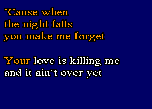 CauSe when
the night falls
you make me forget

Your love is killing me
and it ain't over yet