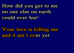 How did you get to me
no one else on earth
could ever hur'

Your love is killing me
and it ain't over yet