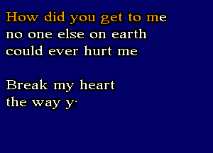 How did you get to me
no one else on earth
could ever hurt me

Break my heart
the way y-