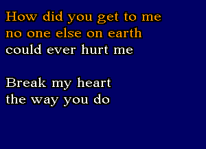 How did you get to me
no one else on earth
could ever hurt me

Break my heart
the way you do