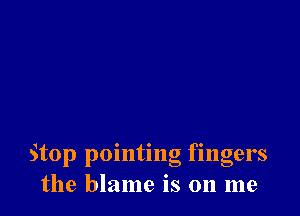 Stop pointing fingers
the blame is on me