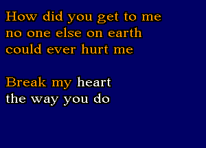 How did you get to me
no one else on earth
could ever hurt me

Break my heart
the way you do