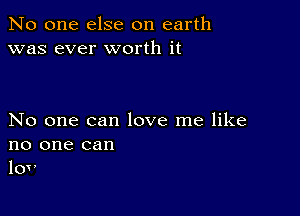 No one else on earth
was ever worth it

No one can love me like
no one can
lov