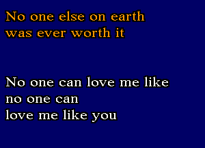 No one else on earth
was ever worth it

No one can love me like
no one can
love me like you