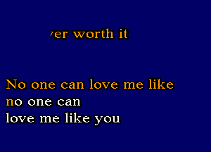 Ier worth it

No one can love me like
no one can
love me like you