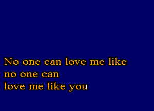 No one can love me like
no one can
love me like you