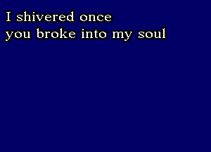 I shivered once
you broke into my soul