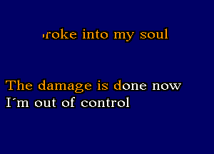 .roke into my soul

The damage is done now
I'm out of control